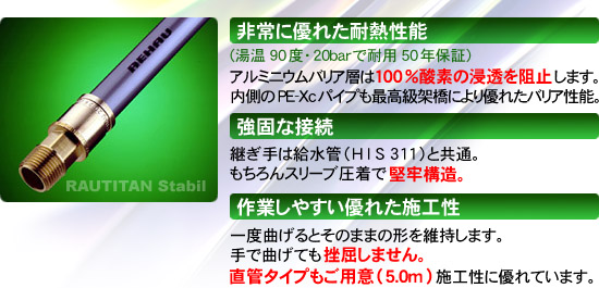 非常に優れた耐熱性能(湯温90度・20barで耐用50年保証)アルミニウムバリア層は100%酸素の浸透を阻止します。→もちろんスリーブ圧着で堅牢構造。内側の PE-Xc パイプも最高級架橋により優れたバリア性能。継ぎ手は給水管(HIS 311)と共通。一度曲げるとそのままの形に。直管タイプもご用意(5.0m)施工性に優れています。